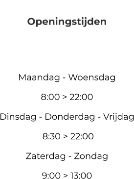 Openingstijden   Maandag - Woensdag     8:00 > 22:00 Dinsdag - Donderdag - Vrijdag  8:30 > 22:00  Zaterdag - Zondag  9:00 > 13:00